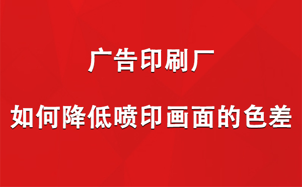 皋兰广告皋兰印刷厂如何降低喷印画面的色差